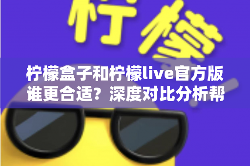 柠檬盒子和柠檬live官方版谁更合适?深度对比分析帮你找到最佳选择 柠檬盒子和柠檬live官方版谁更合适?深度对比分析帮你找到最佳选择