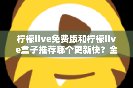柠檬live免费版和柠檬live盒子推荐哪个更新快？全面对比解析助你精准选择