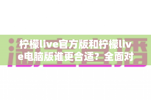 柠檬live官方版和柠檬live电脑版谁更合适?全面对比分析助你做出最佳选择 柠檬live官方版和柠檬live电脑版谁更合适?全面对比分析助你做出最佳选择