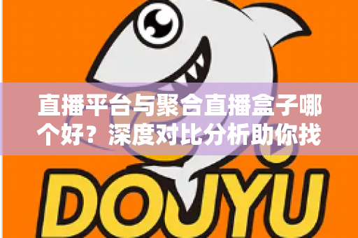 直播平台与聚合直播盒子哪个好？深度对比分析助你找到最适合的观播方案