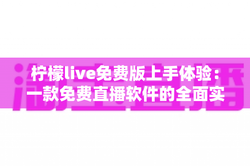 柠檬live免费版上手体验：一款免费直播软件的全面实测与深度评测指南