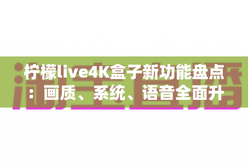柠檬live4K盒子新功能盘点:画质、系统、语音全面升级,一文看懂值不值得入手 柠檬live4K盒子新功能盘点:画质、系统、语音全面升级,一文看懂值不值得入手