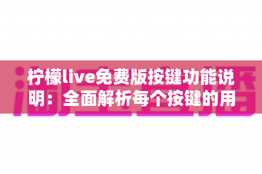 柠檬live免费版按键功能说明:全面解析每个按键的用途与使用技巧,让直播操作更轻松 柠檬live免费版按键功能说明:全面解析每个按键的用途与使用技巧,让直播操作更轻松