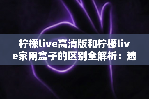 柠檬live高清版和柠檬live家用盒子的区别全解析:选对产品让家庭观影体验翻倍 柠檬live高清版和柠檬live家用盒子的区别全解析:选对产品让家庭观影体验翻倍