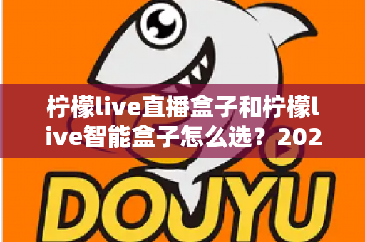柠檬live直播盒子和柠檬live智能盒子怎么选？2025年最全选购指南帮你避坑