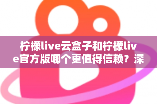 柠檬live云盒子和柠檬live官方版哪个更值得信赖?深度对比分析与安全选择指南 柠檬live云盒子和柠檬live官方版哪个更值得信赖?深度对比分析与安全选择指南