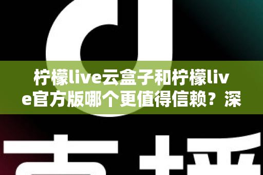柠檬live云盒子和柠檬live官方版哪个更值得信赖?深度对比分析与安全选择指南 柠檬live云盒子和柠檬live官方版哪个更值得信赖?深度对比分析与安全选择指南