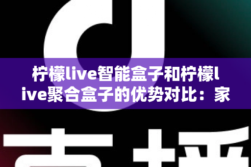 柠檬live智能盒子和柠檬live聚合盒子的优势对比:家庭影音选购深度指南与实用建议 柠檬live智能盒子和柠檬live聚合盒子的优势对比:家庭影音选购深度指南与实用建议