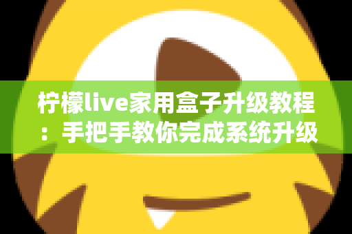 柠檬live家用盒子升级教程：手把手教你完成系统升级，让设备焕然一新