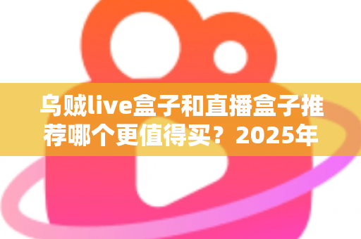 乌贼live盒子和直播盒子推荐哪个更值得买？2025年家庭观影设备深度选购指南