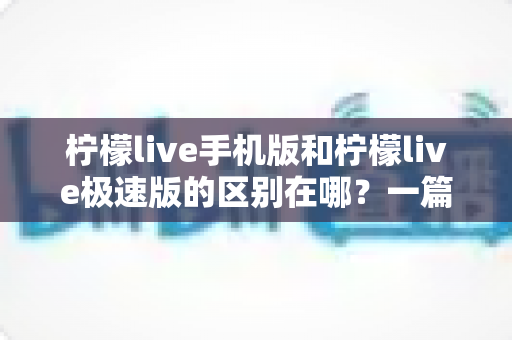 柠檬live手机版和柠檬live极速版的区别在哪?一篇看懂两大版本差异的完整指南 柠檬live手机版和柠檬live极速版的区别在哪?一篇看懂两大版本差异的完整指南
