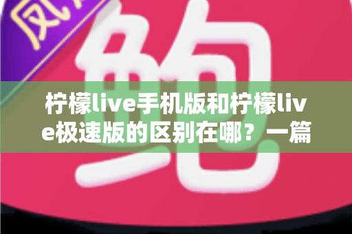 柠檬live手机版和柠檬live极速版的区别在哪？一篇看懂两大版本差异的完整指南