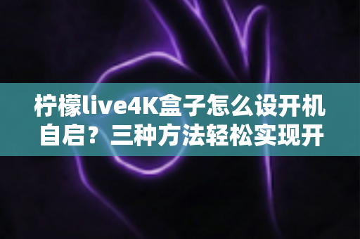 柠檬live4K盒子怎么设开机自启?三种方法轻松实现开机即看,老人小孩都会用 柠檬live4K盒子怎么设开机自启?三种方法轻松实现开机即看,老人小孩都会用