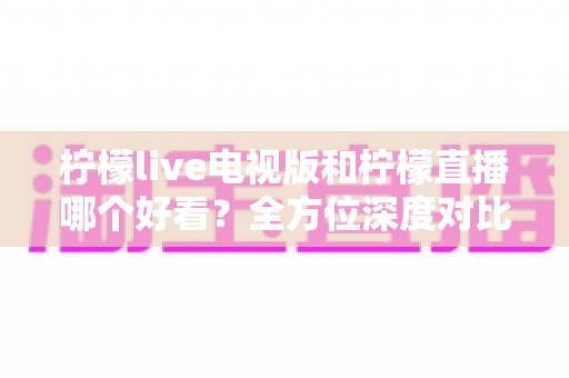 柠檬live电视版和柠檬直播哪个好看?全方位深度对比助你选出最佳观影方案 柠檬live电视版和柠檬直播哪个好看?全方位深度对比助你选出最佳观影方案
