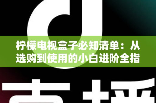 柠檬电视盒子必知清单:从选购到使用的小白进阶全指南,一文搞定所有疑问 柠檬电视盒子必知清单:从选购到使用的小白进阶全指南,一文搞定所有疑问