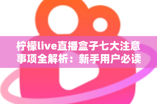 柠檬live直播盒子七大注意事项全解析:新手用户必读的安全使用指南 柠檬live直播盒子七大注意事项全解析:新手用户必读的安全使用指南
