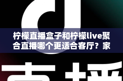 柠檬直播盒子和柠檬live聚合直播哪个更适合客厅?家庭大屏观影全维度对比与实用选购指南 柠檬直播盒子和柠檬live聚合直播哪个更适合客厅?家庭大屏观影全维度对比与实用选购指南