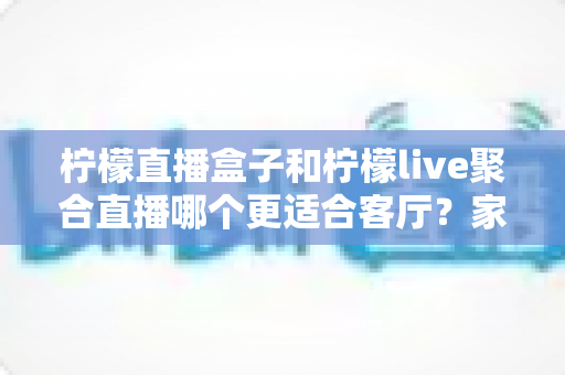 柠檬直播盒子和柠檬live聚合直播哪个更适合客厅?家庭大屏观影全维度对比与实用选购指南 柠檬直播盒子和柠檬live聚合直播哪个更适合客厅?家庭大屏观影全维度对比与实用选购指南