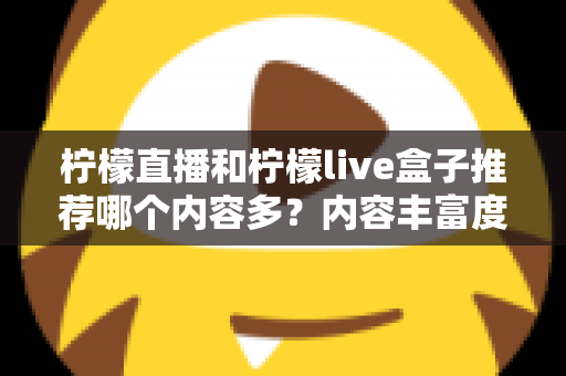 柠檬直播和柠檬live盒子推荐哪个内容多？内容丰富度深度对比与选择指南