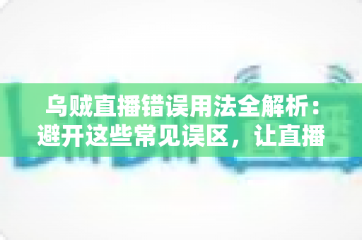 乌贼直播错误用法全解析：避开这些常见误区，让直播效果翻倍
