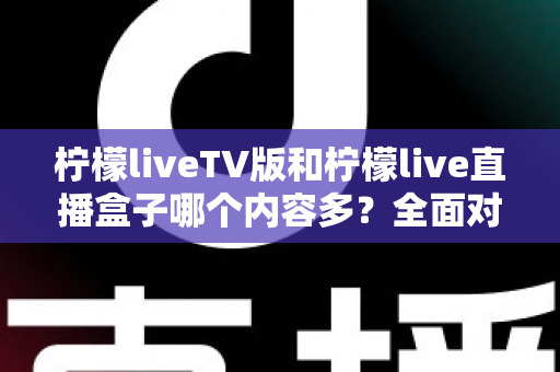 柠檬liveTV版和柠檬live直播盒子哪个内容多?全面对比解析与选购指南 柠檬liveTV版和柠檬live直播盒子哪个内容多?全面对比解析与选购指南