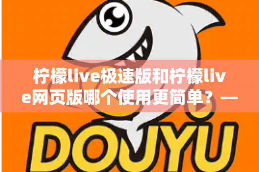 柠檬live极速版和柠檬live网页版哪个使用更简单？——新手必看的全面对比指南，让你一分钟选出最适合的版本