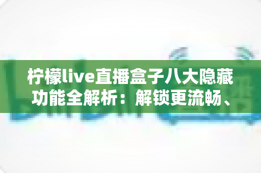 柠檬live直播盒子八大隐藏功能全解析：解锁更流畅、更省心的直播观看新体验