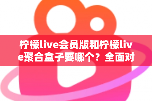 柠檬live会员版和柠檬live聚合盒子要哪个?全面对比与选购指南一次讲透 柠檬live会员版和柠檬live聚合盒子要哪个?全面对比与选购指南一次讲透