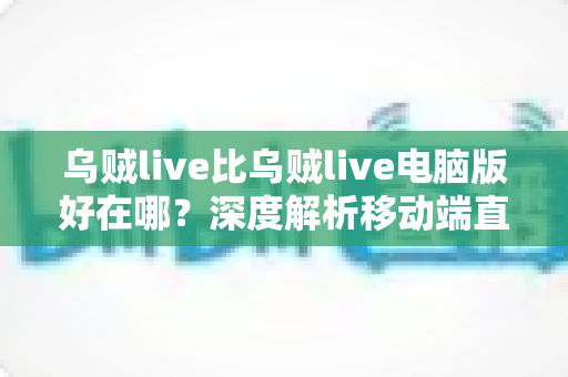 乌贼live比乌贼live电脑版好在哪？深度解析移动端直播的五大核心优势