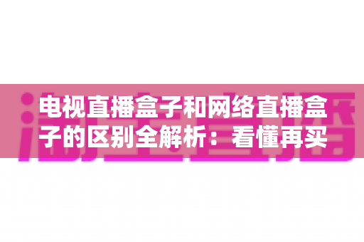电视直播盒子和网络直播盒子的区别全解析：看懂再买不吃亏