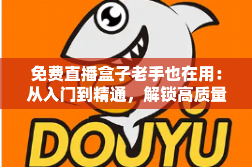 免费直播盒子老手也在用：从入门到精通，解锁高质量观赛体验的实用指南