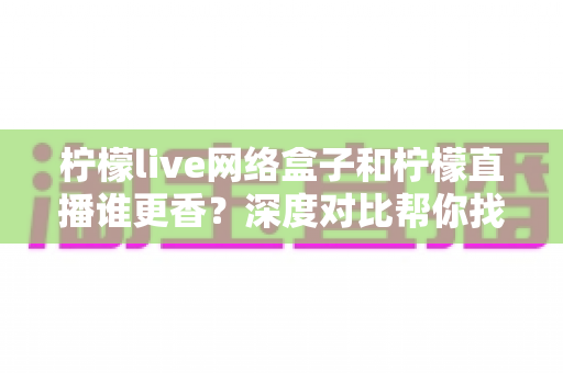 柠檬live网络盒子和柠檬直播谁更香?深度对比帮你找到最适合的家庭观影方案 柠檬live网络盒子和柠檬直播谁更香?深度对比帮你找到最适合的家庭观影方案