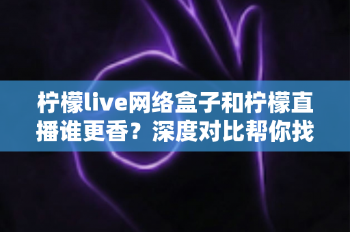 柠檬live网络盒子和柠檬直播谁更香?深度对比帮你找到最适合的家庭观影方案 柠檬live网络盒子和柠檬直播谁更香?深度对比帮你找到最适合的家庭观影方案