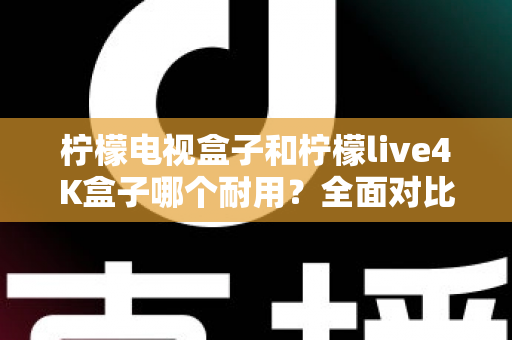 柠檬电视盒子和柠檬live4K盒子哪个耐用?全面对比使用寿命与选购深度指南 柠檬电视盒子和柠檬live4K盒子哪个耐用?全面对比使用寿命与选购深度指南
