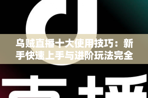 乌贼直播十大使用技巧:新手快速上手与进阶玩法完全指南 乌贼直播十大使用技巧:新手快速上手与进阶玩法完全指南