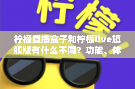 柠檬直播盒子和柠檬live旗舰版有什么不同？功能、体验与选择一文读懂
