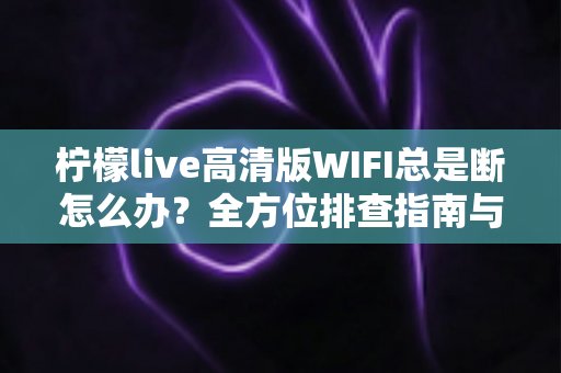 柠檬live高清版WIFI总是断怎么办?全方位排查指南与实用解决方案,让你流畅观看不卡顿 柠檬live高清版WIFI总是断怎么办?全方位排查指南与实用解决方案,让你流畅观看不卡顿