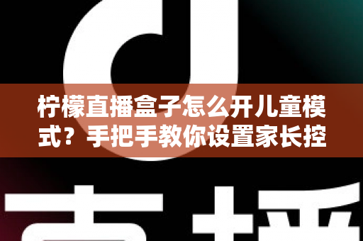 柠檬直播盒子怎么开儿童模式？手把手教你设置家长控制，为孩子打造健康观影环境