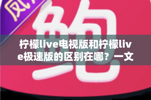 柠檬live电视版和柠檬live极速版的区别在哪?一文读懂两大版本的核心差异与选购指南 柠檬live电视版和柠檬live极速版的区别在哪?一文读懂两大版本的核心差异与选购指南