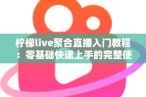 柠檬live聚合直播入门教程：零基础快速上手的完整使用指南与实操技巧