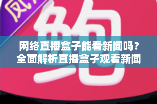 网络直播盒子能看新闻吗?全面解析直播盒子观看新闻的可行性与实用攻略 网络直播盒子能看新闻吗?全面解析直播盒子观看新闻的可行性与实用攻略