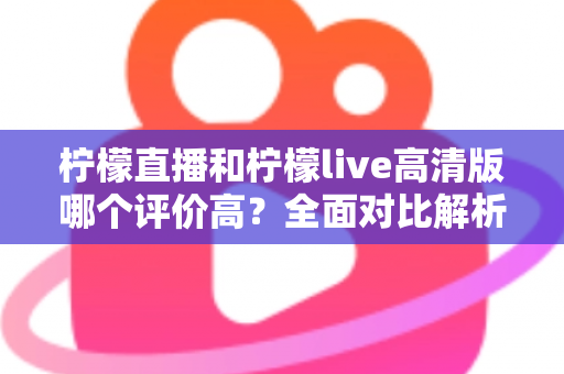 柠檬直播和柠檬live高清版哪个评价高？全面对比解析助你找到最适合的观影选择
