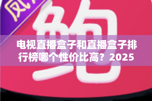 电视直播盒子和直播盒子排行榜哪个性价比高?2025年最新选购指南与深度评测 电视直播盒子和直播盒子排行榜哪个性价比高?2025年最新选购指南与深度评测