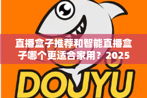 直播盒子推荐和智能直播盒子哪个更适合家用？2025年家庭大屏娱乐设备选购深度指南与避坑攻略