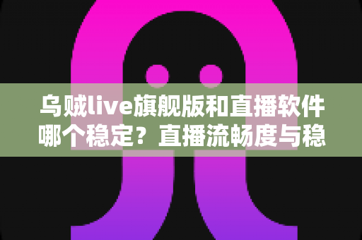 乌贼live旗舰版和直播软件哪个稳定？直播流畅度与稳定性全面对比指南