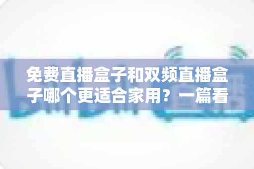 免费直播盒子和双频直播盒子哪个更适合家用?一篇看懂优劣的深度选购指南 免费直播盒子和双频直播盒子哪个更适合家用?一篇看懂优劣的深度选购指南