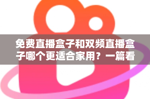 免费直播盒子和双频直播盒子哪个更适合家用?一篇看懂优劣的深度选购指南 免费直播盒子和双频直播盒子哪个更适合家用?一篇看懂优劣的深度选购指南