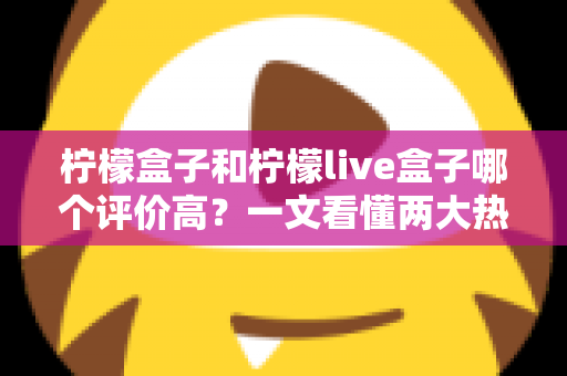 柠檬盒子和柠檬live盒子哪个评价高？一文看懂两大热门盒子的真实口碑差异