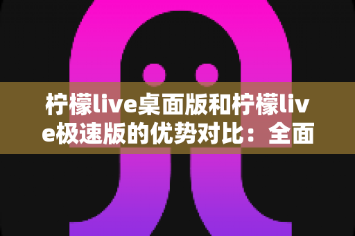 柠檬live桌面版和柠檬live极速版的优势对比：全面解析助你选对直播利器