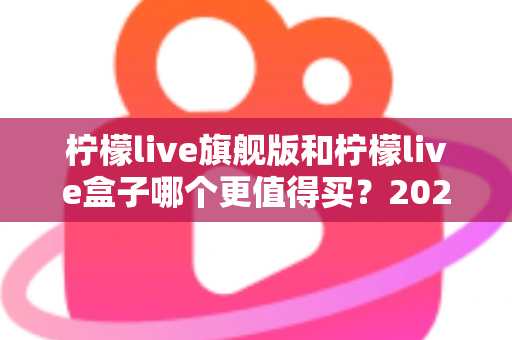 柠檬live旗舰版和柠檬live盒子哪个更值得买?2025年最实用的选购对比指南 柠檬live旗舰版和柠檬live盒子哪个更值得买?2025年最实用的选购对比指南